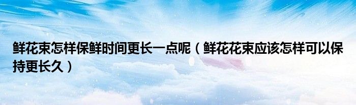 鲜花束怎样保鲜时间更长一点呢（鲜花花束应该怎样可以保持更长久）