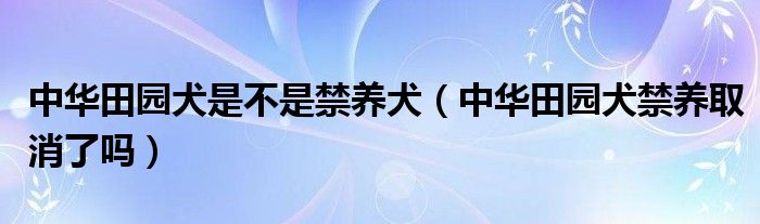 中华田园犬是不是禁养犬（中华田园犬禁养取消了吗）