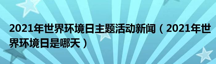 2021年世界环境日主题活动新闻（2021年世界环境日是哪天）