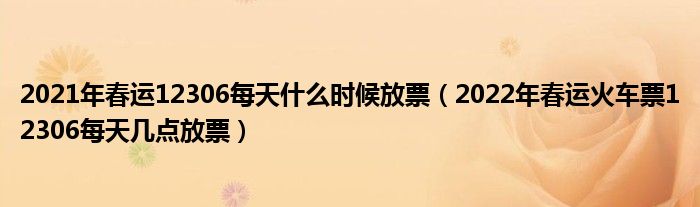 2021年春运12306每天什么时候放票（2022年春运火车票12306每天几点放票）