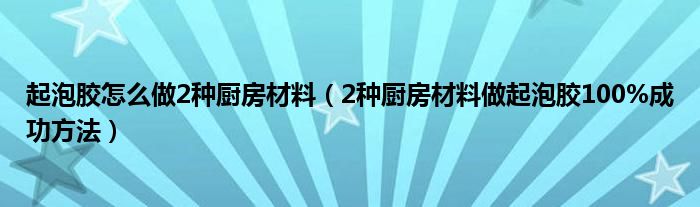 起泡胶怎么做2种厨房材料（2种厨房材料做起泡胶100%成功方法）
