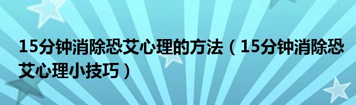 15分钟消除恐艾心理的方法（15分钟消除恐艾心理小技巧）