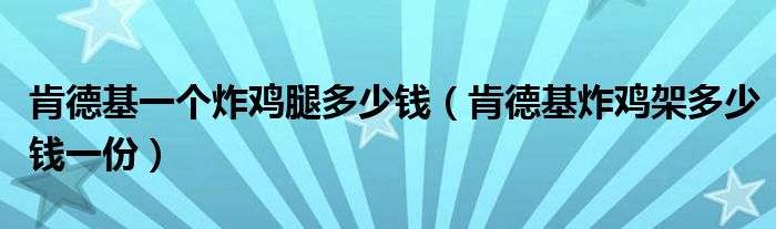 肯德基一个炸鸡腿多少钱（肯德基炸鸡架多少钱一份）