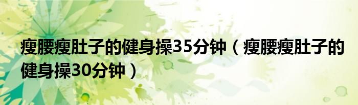 瘦腰瘦肚子的健身操35分钟（瘦腰瘦肚子的健身操30分钟）