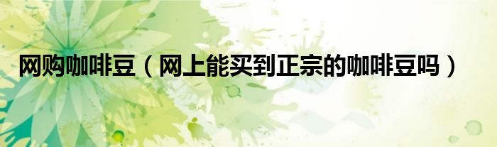 网购咖啡豆（网上能买到正宗的咖啡豆吗）