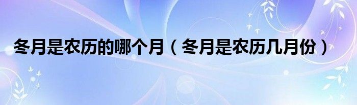冬月是农历的哪个月（冬月是农历几月份）