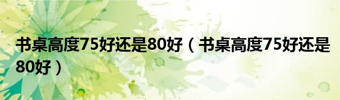 书桌高度75好还是80好（书桌高度75好还是80好）