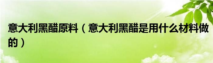 意大利黑醋原料（意大利黑醋是用什么材料做的）