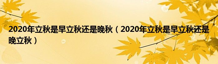 2020年立秋是早立秋还是晚秋（2020年立秋是早立秋还是晚立秋）