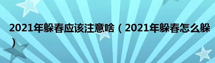 2021年躲春应该注意啥（2021年躲春怎么躲）