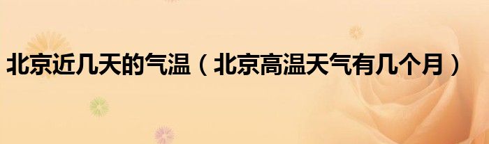 北京近几天的气温（北京高温天气有几个月）