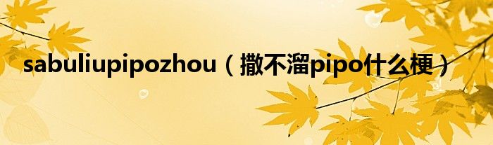 sabuliupipozhou（撒不溜pipo什么梗）