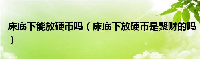 床底下能放硬币吗（床底下放硬币是聚财的吗）