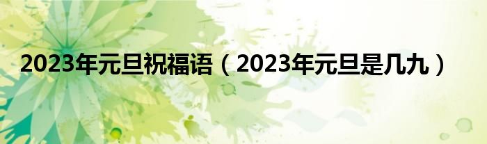 2023年元旦祝福语（2023年元旦是几九）