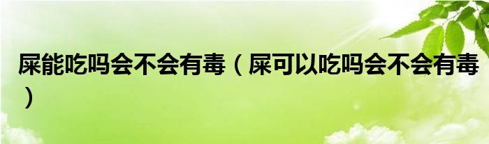 屎能吃吗会不会有毒（屎可以吃吗会不会有毒）