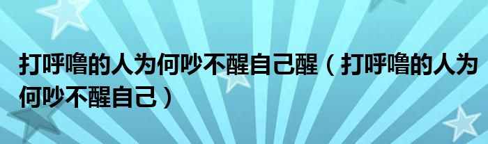 打呼噜的人为何吵不醒自己醒（打呼噜的人为何吵不醒自己）