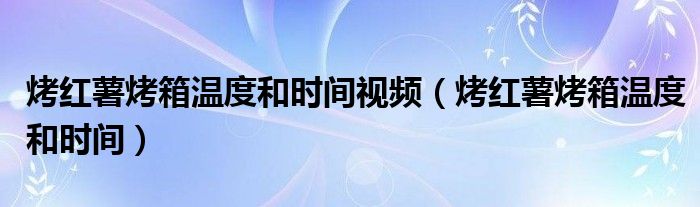 烤红薯烤箱温度和时间视频（烤红薯烤箱温度和时间）