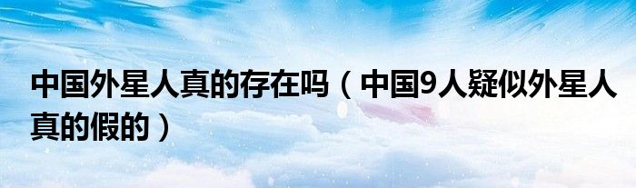 中国外星人真的存在吗（中国9人疑似外星人真的假的）