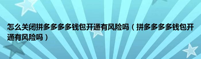怎么关闭拼多多多多钱包开通有风险吗（拼多多多多钱包开通有风险吗）