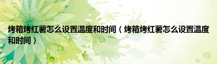 烤箱烤红薯怎么设置温度和时间（烤箱烤红薯怎么设置温度和时间）