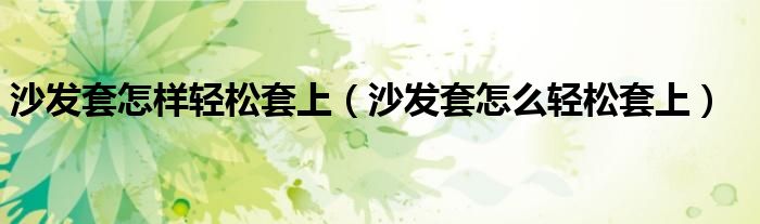 沙发套怎样轻松套上（沙发套怎么轻松套上）