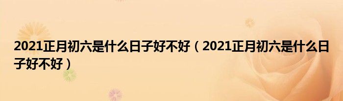 2021正月初六是什么日子好不好（2021正月初六是什么日子好不好）