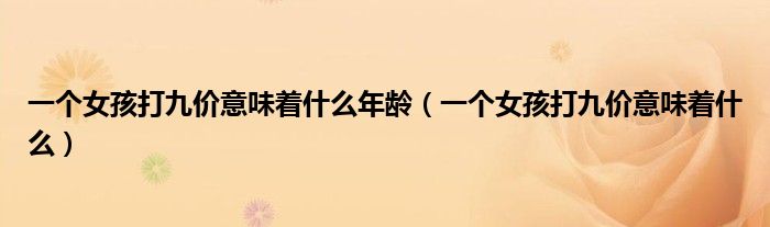 一个女孩打九价意味着什么年龄（一个女孩打九价意味着什么）