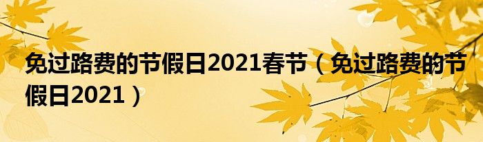 免过路费的节假日2021春节（免过路费的节假日2021）