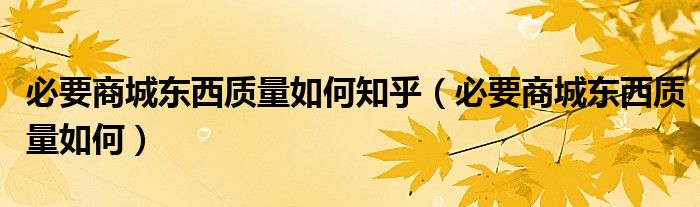 必要商城东西质量如何知乎（必要商城东西质量如何）