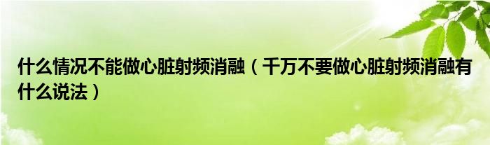 什么情况不能做心脏射频消融（千万不要做心脏射频消融有什么说法）