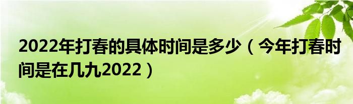2022年打春的具体时间是多少（今年打春时间是在几九2022）