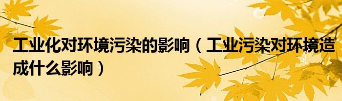 工业化对环境污染的影响（工业污染对环境造成什么影响）