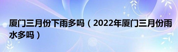 厦门三月份下雨多吗（2022年厦门三月份雨水多吗）