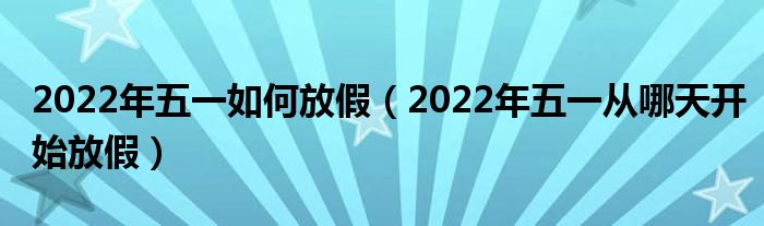 2022年五一如何放假（2022年五一从哪天开始放假）