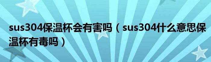 sus304保温杯会有害吗（sus304什么意思保温杯有毒吗）