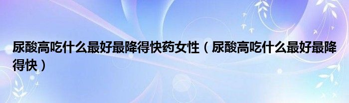 尿酸高吃什么最好最降得快药女性（尿酸高吃什么最好最降得快）