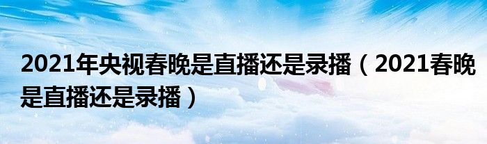 2021年央视春晚是直播还是录播（2021春晚是直播还是录播）