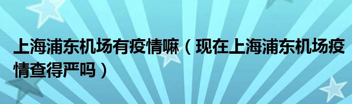 上海浦东机场有疫情嘛（现在上海浦东机场疫情查得严吗）