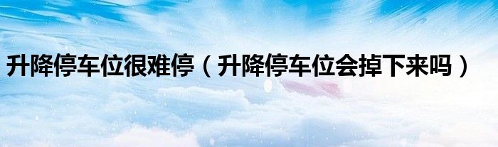 升降停车位很难停（升降停车位会掉下来吗）