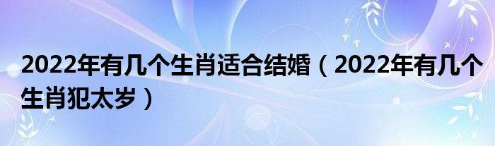 2022年有几个生肖适合结婚（2022年有几个生肖犯太岁）