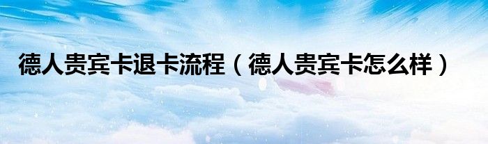 德人贵宾卡退卡流程（德人贵宾卡怎么样）
