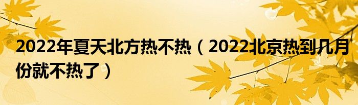 2022年夏天北方热不热（2022北京热到几月份就不热了）