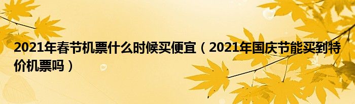 2021年春节机票什么时候买便宜（2021年国庆节能买到特价机票吗）