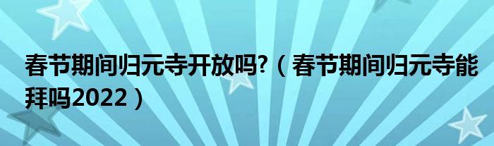 春节期间归元寺开放吗?（春节期间归元寺能拜吗2022）