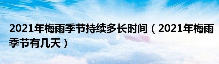 2021年梅雨季节持续多长时间（2021年梅雨季节有几天）