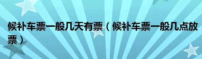 候补车票一般几天有票（候补车票一般几点放票）
