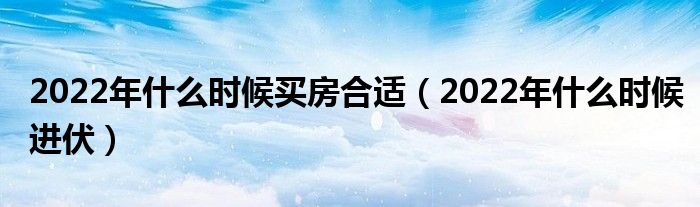 2022年什么时候买房合适（2022年什么时候进伏）