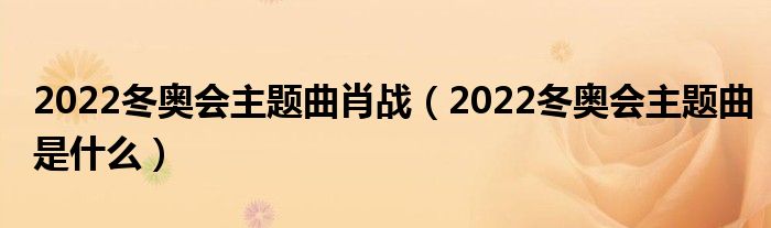 2022冬奥会主题曲肖战（2022冬奥会主题曲是什么）