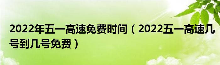 2022年五一高速免费时间（2022五一高速几号到几号免费）