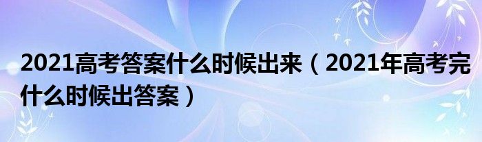 2021高考答案什么时候出来（2021年高考完什么时候出答案）